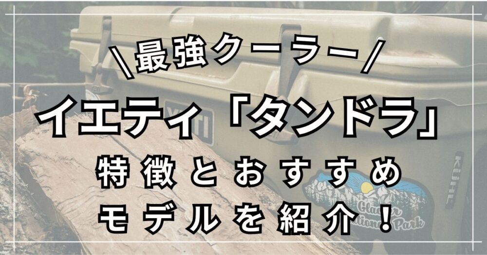 【最強クーラーボックス】イエティ「タンドラ」の特徴とおすすめモデルを紹介！